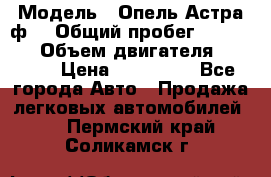  › Модель ­ Опель Астра ф  › Общий пробег ­ 347 000 › Объем двигателя ­ 1 400 › Цена ­ 130 000 - Все города Авто » Продажа легковых автомобилей   . Пермский край,Соликамск г.